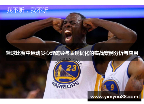 篮球比赛中运动员心理疏导与表现优化的实战案例分析与应用