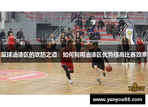 篮球油漆区的攻防之道：如何利用油漆区优势提高比赛效率