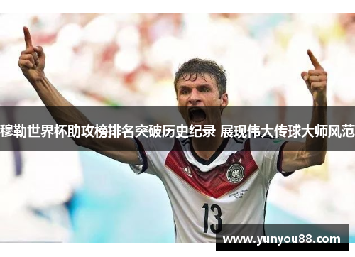 穆勒世界杯助攻榜排名突破历史纪录 展现伟大传球大师风范