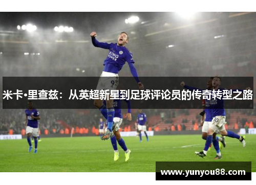 米卡·里查兹：从英超新星到足球评论员的传奇转型之路