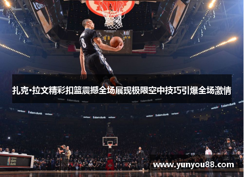 扎克·拉文精彩扣篮震撼全场展现极限空中技巧引爆全场激情