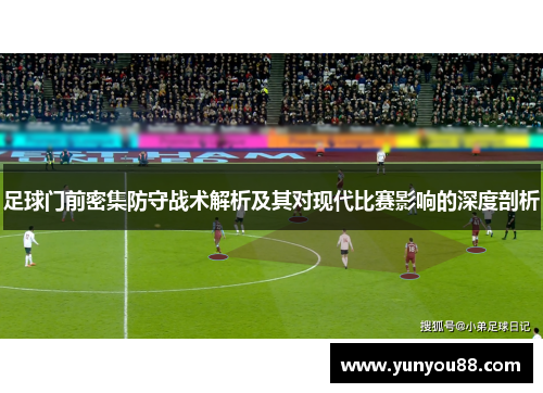 足球门前密集防守战术解析及其对现代比赛影响的深度剖析