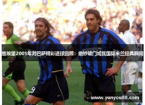 维埃里2001年对巴萨精彩进球回顾：绝妙破门成就国际米兰经典瞬间
