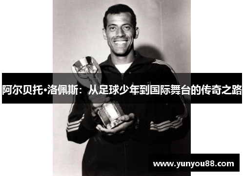 阿尔贝托·洛佩斯：从足球少年到国际舞台的传奇之路