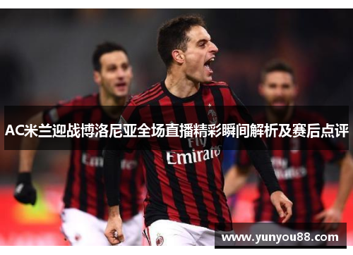 AC米兰迎战博洛尼亚全场直播精彩瞬间解析及赛后点评