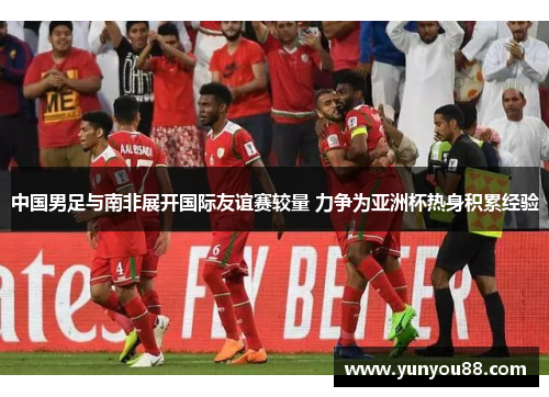 中国男足与南非展开国际友谊赛较量 力争为亚洲杯热身积累经验