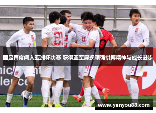 国足再度闯入亚洲杯决赛 获得亚军展现顽强拼搏精神与成长进步