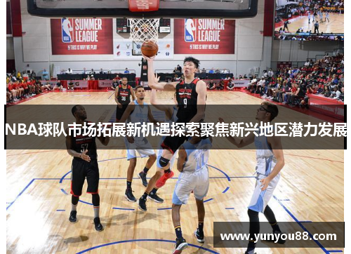 NBA球队市场拓展新机遇探索聚焦新兴地区潜力发展