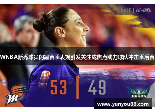 WNBA新秀球员闪耀赛季表现引发关注成焦点助力球队冲击季后赛
