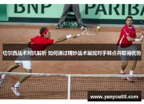 切尔西战术对抗解析 如何通过精妙战术展现对手弱点并取得优势