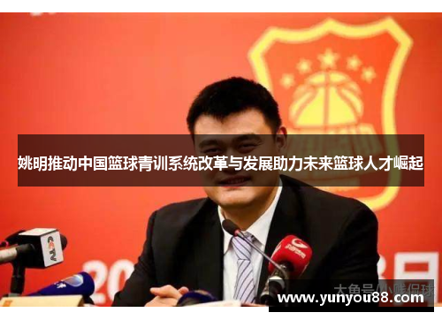 姚明推动中国篮球青训系统改革与发展助力未来篮球人才崛起