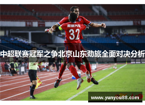 中超联赛冠军之争北京山东劲旅全面对决分析