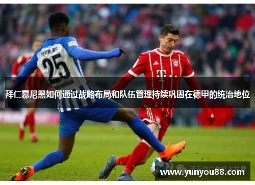拜仁慕尼黑如何通过战略布局和队伍管理持续巩固在德甲的统治地位