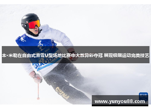 本·米勒在自由式滑雪U型场地比赛中大放异彩夺冠 展现极限运动完美技艺