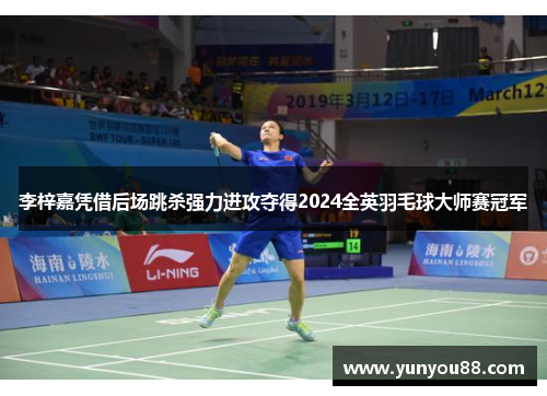 李梓嘉凭借后场跳杀强力进攻夺得2024全英羽毛球大师赛冠军