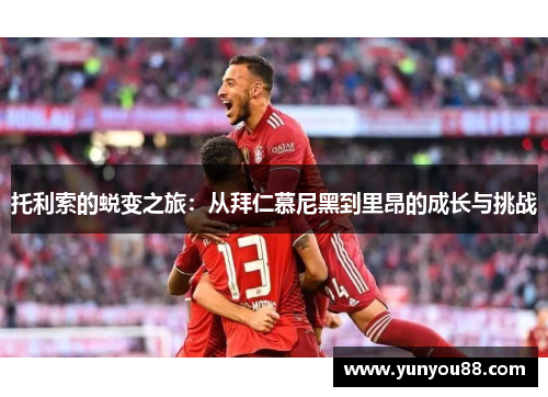 托利索的蜕变之旅：从拜仁慕尼黑到里昂的成长与挑战
