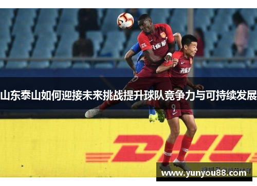 山东泰山如何迎接未来挑战提升球队竞争力与可持续发展