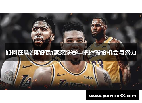 如何在詹姆斯的新篮球联赛中把握投资机会与潜力
