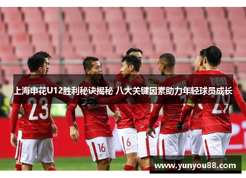 上海申花U12胜利秘诀揭秘 八大关键因素助力年轻球员成长