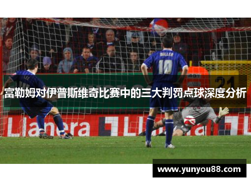 富勒姆对伊普斯维奇比赛中的三大判罚点球深度分析