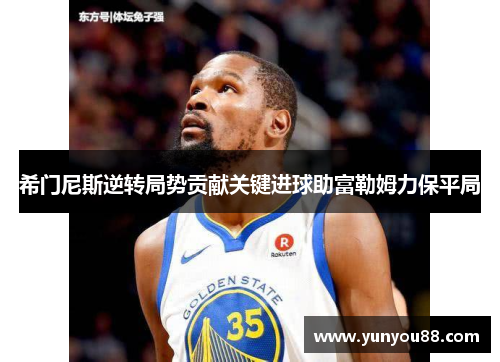 希门尼斯逆转局势贡献关键进球助富勒姆力保平局