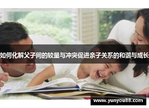如何化解父子间的较量与冲突促进亲子关系的和谐与成长