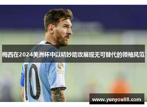 梅西在2024美洲杯中以精妙助攻展现无可替代的领袖风范