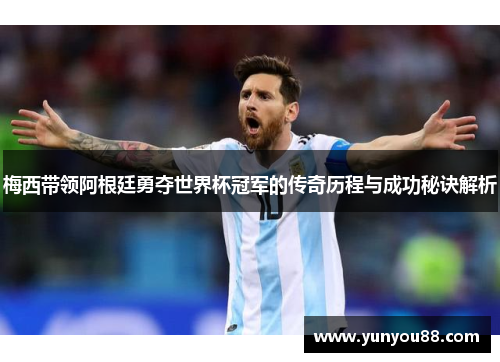 梅西带领阿根廷勇夺世界杯冠军的传奇历程与成功秘诀解析
