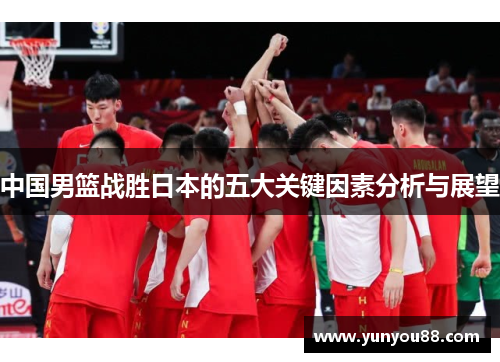 中国男篮战胜日本的五大关键因素分析与展望