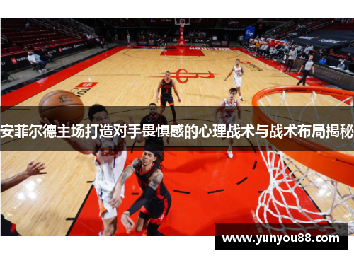 安菲尔德主场打造对手畏惧感的心理战术与战术布局揭秘