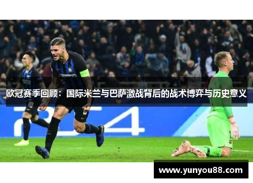 欧冠赛季回顾：国际米兰与巴萨激战背后的战术博弈与历史意义