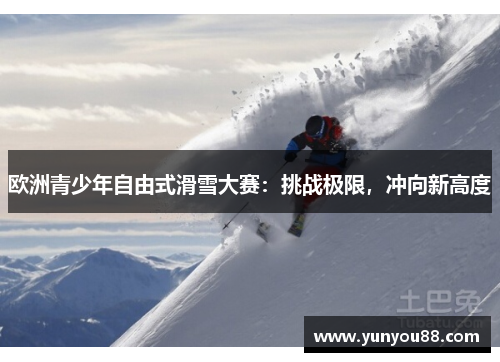 欧洲青少年自由式滑雪大赛：挑战极限，冲向新高度