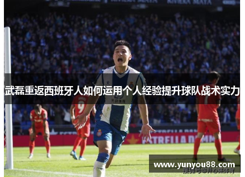 武磊重返西班牙人如何运用个人经验提升球队战术实力
