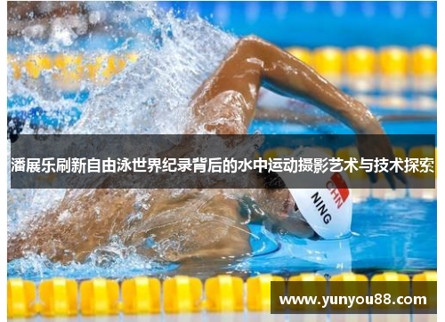 潘展乐刷新自由泳世界纪录背后的水中运动摄影艺术与技术探索