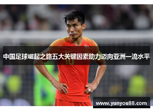 中国足球崛起之路五大关键因素助力迈向亚洲一流水平 中国足球崛起之路五大关键因素助力迈向亚洲一流水平