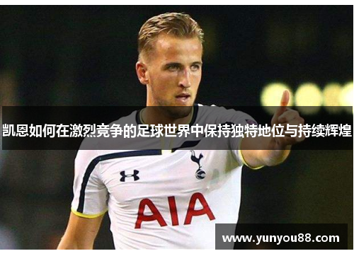 凯恩如何在激烈竞争的足球世界中保持独特地位与持续辉煌 凯恩如何在激烈竞争的足球世界中保持独特地位与持续辉煌