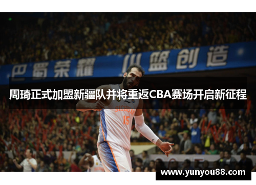 周琦正式加盟新疆队并将重返CBA赛场开启新征程