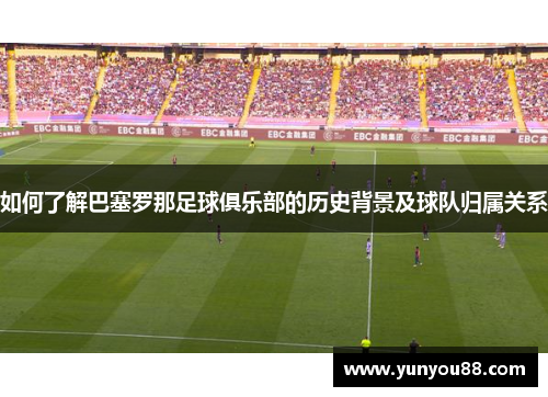 如何了解巴塞罗那足球俱乐部的历史背景及球队归属关系