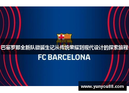 巴塞罗那全新队徽诞生记从传统荣耀到现代设计的探索旅程 巴塞罗那全新队徽诞生记从传统荣耀到现代设计的探索旅程