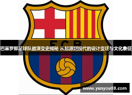 巴塞罗那足球队徽演变史揭秘 从起源到现代的设计变迁与文化象征 巴塞罗那足球队徽演变史揭秘 从起源到现代的设计变迁与文化象征