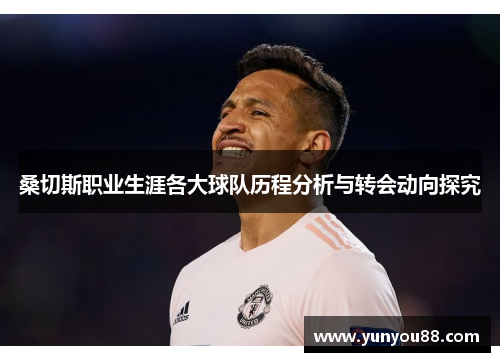 桑切斯职业生涯各大球队历程分析与转会动向探究