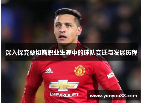 深入探究桑切斯职业生涯中的球队变迁与发展历程